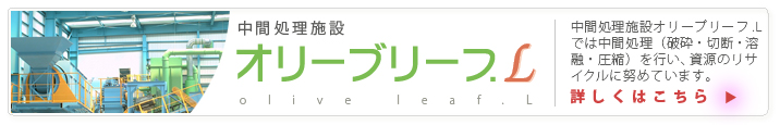 中間処理施設オリーブリーフ.Lでは中間処理(破砕・切断・溶融・圧縮)を行い、資源のリサイクルに努めています。